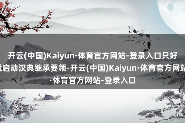 开云(中国)Kaiyun·体育官方网站-登录入口只好芯片一到就启动汉典继承要领-开云(中国)Kaiyun·体育官方网站-登录入口