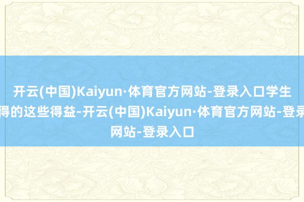 开云(中国)Kaiyun·体育官方网站-登录入口学生所取得的这些得益-开云(中国)Kaiyun·体育官方网站-登录入口