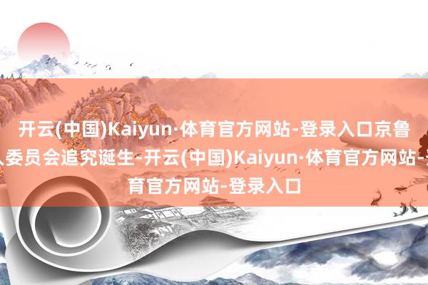 开云(中国)Kaiyun·体育官方网站-登录入口京鲁法律各人委员会追究诞生-开云(中国)Kaiyun·体育官方网站-登录入口