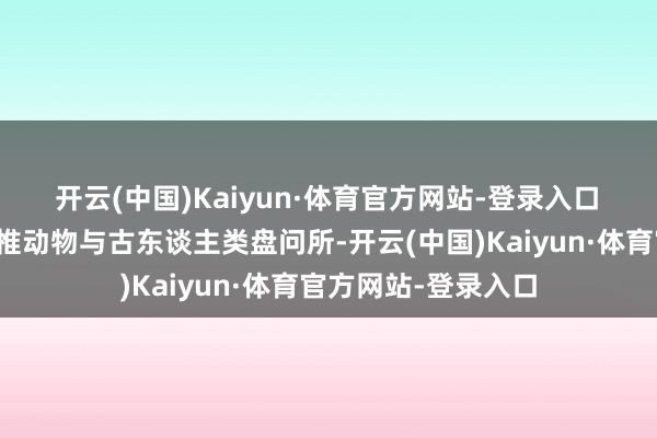 开云(中国)Kaiyun·体育官方网站-登录入口　　在中国科学院古脊椎动物与古东谈主类盘问所-开云(中国)Kaiyun·体育官方网站-登录入口