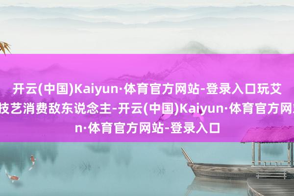 开云(中国)Kaiyun·体育官方网站-登录入口玩艾琳要学会用技艺消费敌东说念主-开云(中国)Kaiyun·体育官方网站-登录入口