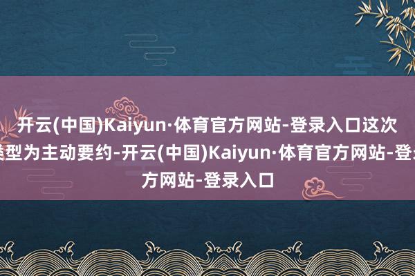 开云(中国)Kaiyun·体育官方网站-登录入口这次要约类型为主动要约-开云(中国)Kaiyun·体育官方网站-登录入口