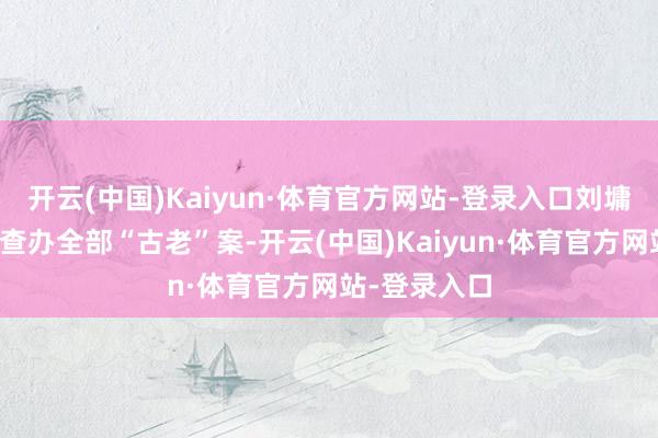 开云(中国)Kaiyun·体育官方网站-登录入口刘墉和和珅全部查办全部“古老”案-开云(中国)Kaiyun·体育官方网站-登录入口