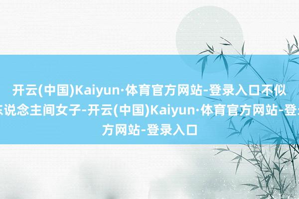 开云(中国)Kaiyun·体育官方网站-登录入口不似任何东说念主间女子-开云(中国)Kaiyun·体育官方网站-登录入口