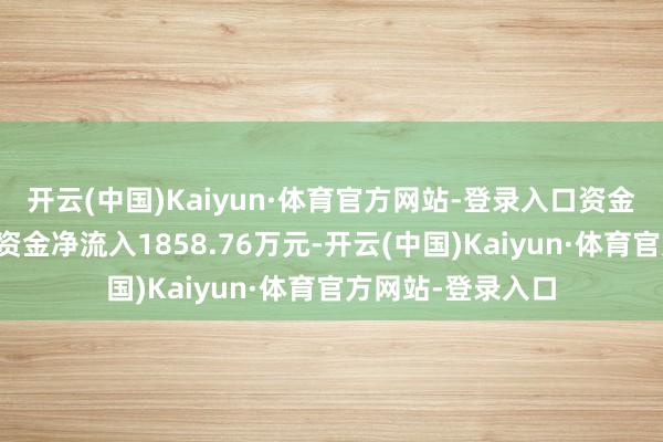 开云(中国)Kaiyun·体育官方网站-登录入口资金流向：当日主力资金净流入1858.76万元-开云(中国)Kaiyun·体育官方网站-登录入口