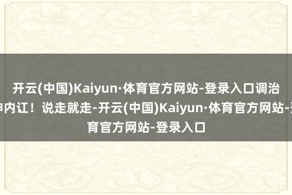 开云(中国)Kaiyun·体育官方网站-登录入口调治你的精神内讧！说走就走-开云(中国)Kaiyun·体育官方网站-登录入口