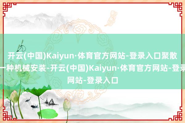 开云(中国)Kaiyun·体育官方网站-登录入口聚散器是一种机械安装-开云(中国)Kaiyun·体育官方网站-登录入口