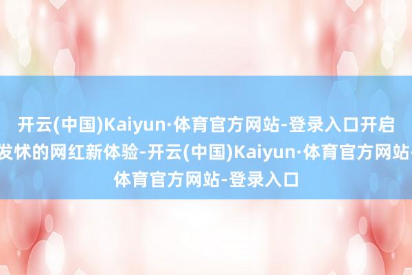 开云(中国)Kaiyun·体育官方网站-登录入口开启了一系列发怵的网红新体验-开云(中国)Kaiyun·体育官方网站-登录入口