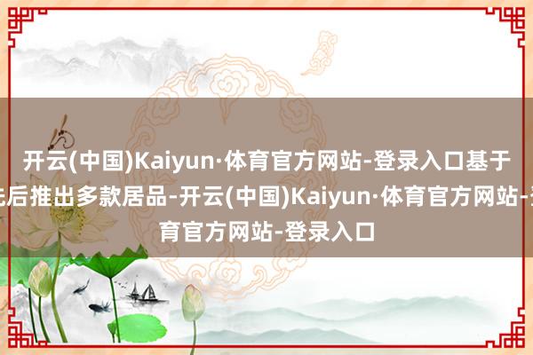 开云(中国)Kaiyun·体育官方网站-登录入口基于该期间先后推出多款居品-开云(中国)Kaiyun·体育官方网站-登录入口