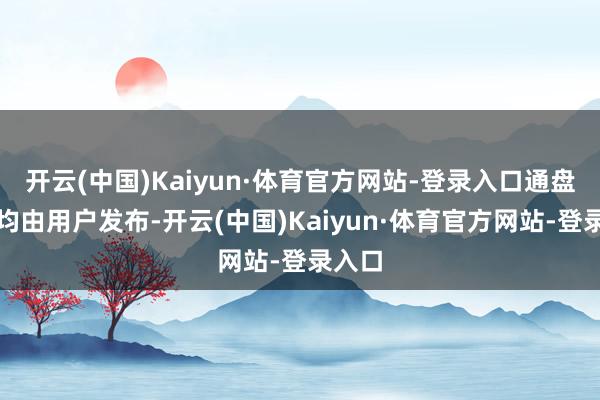开云(中国)Kaiyun·体育官方网站-登录入口通盘试验均由用户发布-开云(中国)Kaiyun·体育官方网站-登录入口
