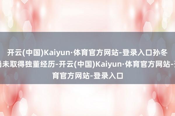 开云(中国)Kaiyun·体育官方网站-登录入口孙冬柏现在尚未取得独董经历-开云(中国)Kaiyun·体育官方网站-登录入口