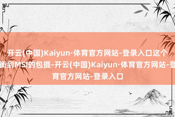 开云(中国)Kaiyun·体育官方网站-登录入口这个阶段权衡到MSI的包摄-开云(中国)Kaiyun·体育官方网站-登录入口