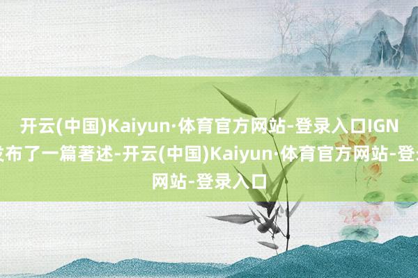 开云(中国)Kaiyun·体育官方网站-登录入口IGN近日发布了一篇著述-开云(中国)Kaiyun·体育官方网站-登录入口