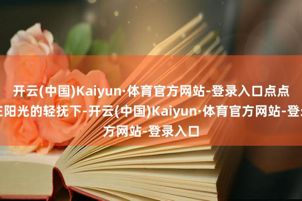 开云(中国)Kaiyun·体育官方网站-登录入口点点樱花在阳光的轻抚下-开云(中国)Kaiyun·体育官方网站-登录入口