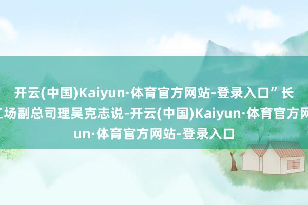 开云(中国)Kaiyun·体育官方网站-登录入口”长安汽车数智工场副总司理吴克志说-开云(中国)Kaiyun·体育官方网站-登录入口