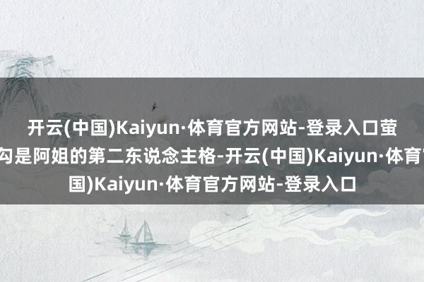 开云(中国)Kaiyun·体育官方网站-登录入口萤勾碾压拔里神玉萤勾是阿姐的第二东说念主格-开云(中国)Kaiyun·体育官方网站-登录入口