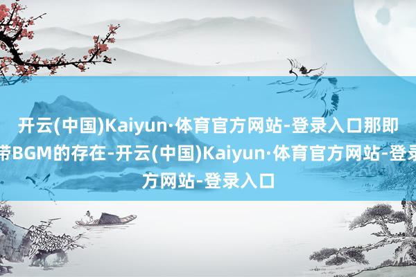 开云(中国)Kaiyun·体育官方网站-登录入口那即是自带BGM的存在-开云(中国)Kaiyun·体育官方网站-登录入口