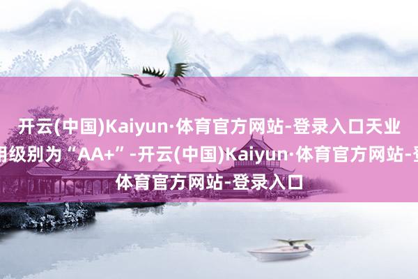 开云(中国)Kaiyun·体育官方网站-登录入口天业转债信用级别为“AA+”-开云(中国)Kaiyun·体育官方网站-登录入口