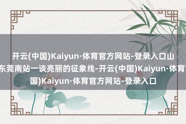 开云(中国)Kaiyun·体育官方网站-登录入口山水世界俨然成为了东莞南站一谈亮丽的征象线-开云(中国)Kaiyun·体育官方网站-登录入口