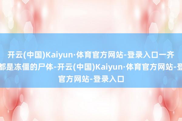 开云(中国)Kaiyun·体育官方网站-登录入口一齐上到处都是冻僵的尸体-开云(中国)Kaiyun·体育官方网站-登录入口