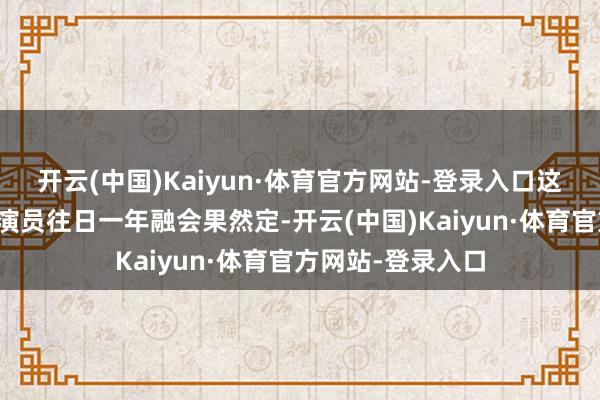 开云(中国)Kaiyun·体育官方网站-登录入口这份名单不仅是对演员往日一年融会果然定-开云(中国)Kaiyun·体育官方网站-登录入口