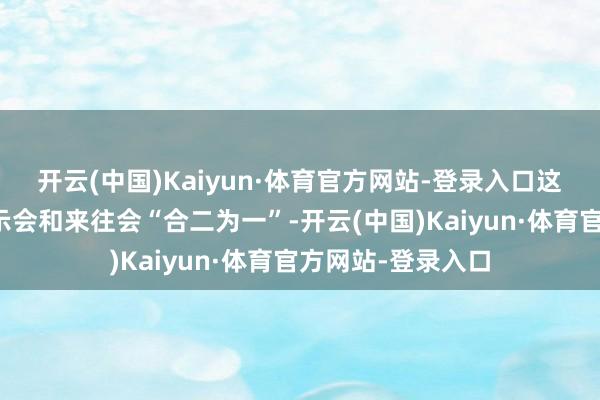 开云(中国)Kaiyun·体育官方网站-登录入口这次行为将推介展示会和来往会“合二为一”-开云(中国)Kaiyun·体育官方网站-登录入口
