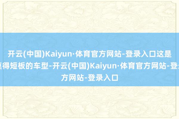 开云(中国)Kaiyun·体育官方网站-登录入口这是一款莫得短板的车型-开云(中国)Kaiyun·体育官方网站-登录入口