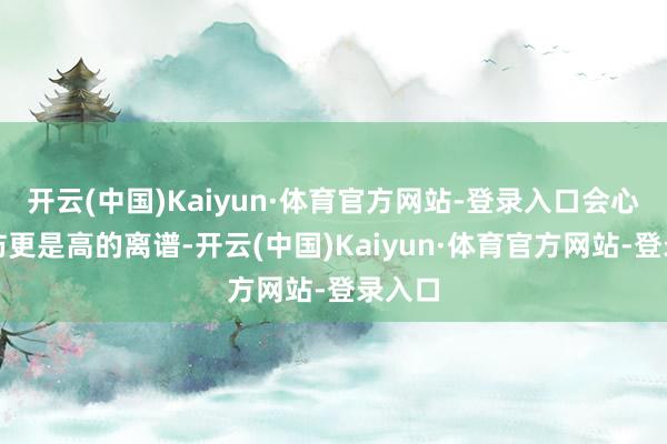开云(中国)Kaiyun·体育官方网站-登录入口会心会通防更是高的离谱-开云(中国)Kaiyun·体育官方网站-登录入口