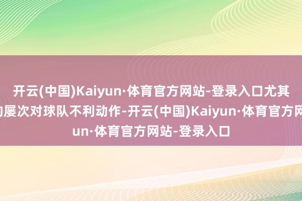 开云(中国)Kaiyun·体育官方网站-登录入口尤其是昔日几周的屡次对球队不利动作-开云(中国)Kaiyun·体育官方网站-登录入口