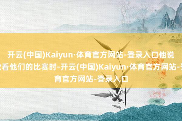 开云(中国)Kaiyun·体育官方网站-登录入口他说：“当我看他们的比赛时-开云(中国)Kaiyun·体育官方网站-登录入口