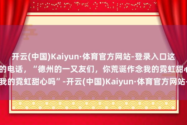 开云(中国)Kaiyun·体育官方网站-登录入口这里有一通来自马赛克乐队的电话，“德州的一又友们，你荒诞作念我的霓虹甜心吗”-开云(中国)Kaiyun·体育官方网站-登录入口