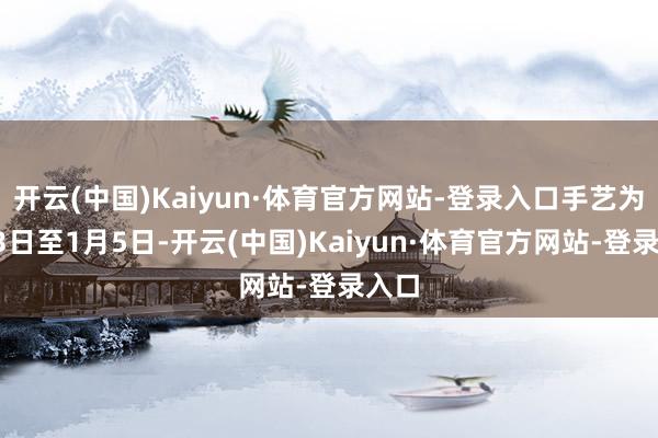 开云(中国)Kaiyun·体育官方网站-登录入口手艺为1月3日至1月5日-开云(中国)Kaiyun·体育官方网站-登录入口