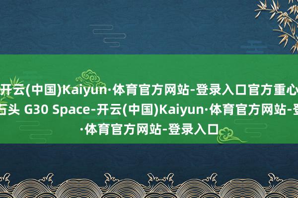 开云(中国)Kaiyun·体育官方网站-登录入口官方重心强调了石头 G30 Space-开云(中国)Kaiyun·体育官方网站-登录入口