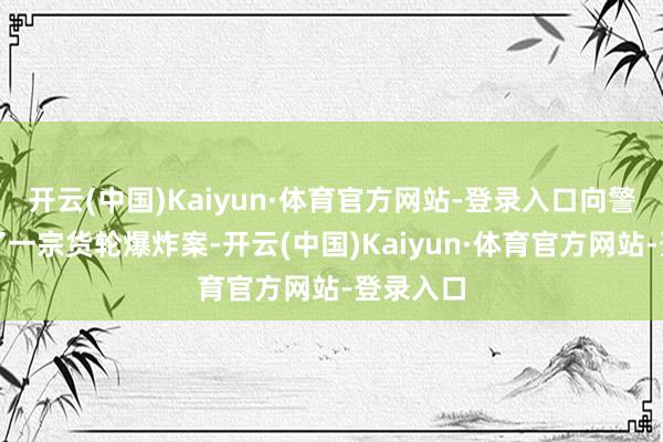 开云(中国)Kaiyun·体育官方网站-登录入口向警方供述了一宗货轮爆炸案-开云(中国)Kaiyun·体育官方网站-登录入口
