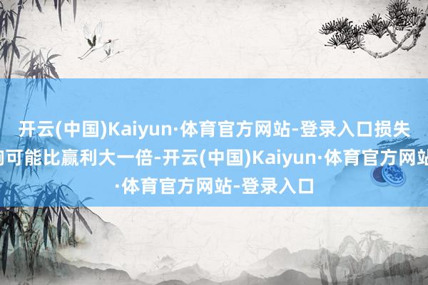 开云(中国)Kaiyun·体育官方网站-登录入口损失的心情影响可能比赢利大一倍-开云(中国)Kaiyun·体育官方网站-登录入口