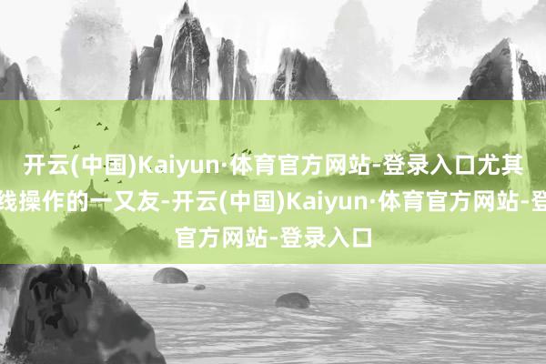 开云(中国)Kaiyun·体育官方网站-登录入口尤其关于短线操作的一又友-开云(中国)Kaiyun·体育官方网站-登录入口