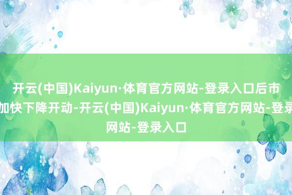 开云(中国)Kaiyun·体育官方网站-登录入口后市大多加快下降开动-开云(中国)Kaiyun·体育官方网站-登录入口