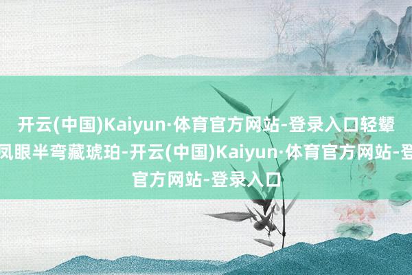 开云(中国)Kaiyun·体育官方网站-登录入口轻颦双黛螺凤眼半弯藏琥珀-开云(中国)Kaiyun·体育官方网站-登录入口