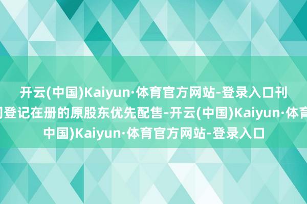 开云(中国)Kaiyun·体育官方网站-登录入口刊行的可转债将向公司登记在册的原股东优先配售-开云(中国)Kaiyun·体育官方网站-登录入口