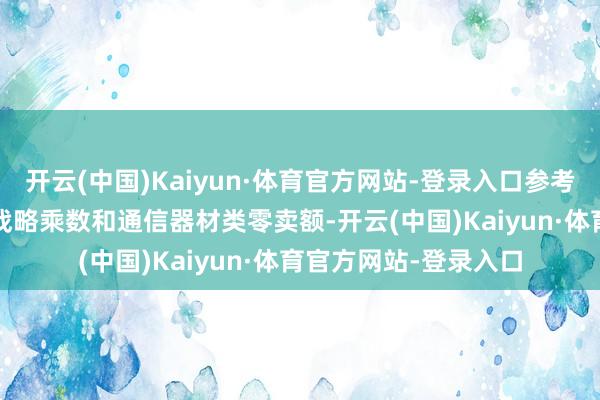 开云(中国)Kaiyun·体育官方网站-登录入口参考2024年以旧换新的战略乘数和通信器材类零卖额-开云(中国)Kaiyun·体育官方网站-登录入口