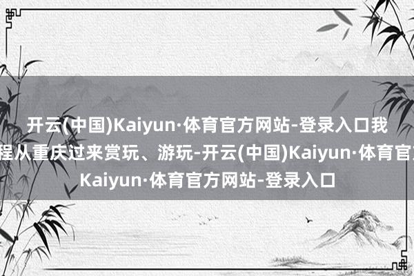 开云(中国)Kaiyun·体育官方网站-登录入口我和家东说念主专程从重庆过来赏玩、游玩-开云(中国)Kaiyun·体育官方网站-登录入口