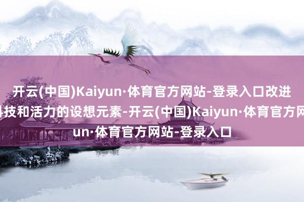 开云(中国)Kaiyun·体育官方网站-登录入口改进和会了更多科技和活力的设想元素-开云(中国)Kaiyun·体育官方网站-登录入口