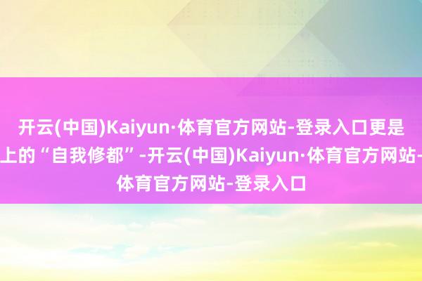 开云(中国)Kaiyun·体育官方网站-登录入口更是一次精神上的“自我修都”-开云(中国)Kaiyun·体育官方网站-登录入口