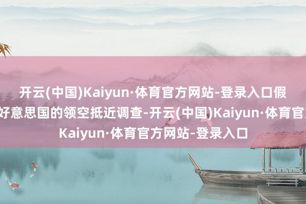 开云(中国)Kaiyun·体育官方网站-登录入口假如异国飞机参预好意思国的领空抵近调查-开云(中国)Kaiyun·体育官方网站-登录入口