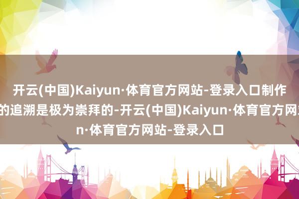 开云(中国)Kaiyun·体育官方网站-登录入口制作团队对细节的追溯是极为崇拜的-开云(中国)Kaiyun·体育官方网站-登录入口