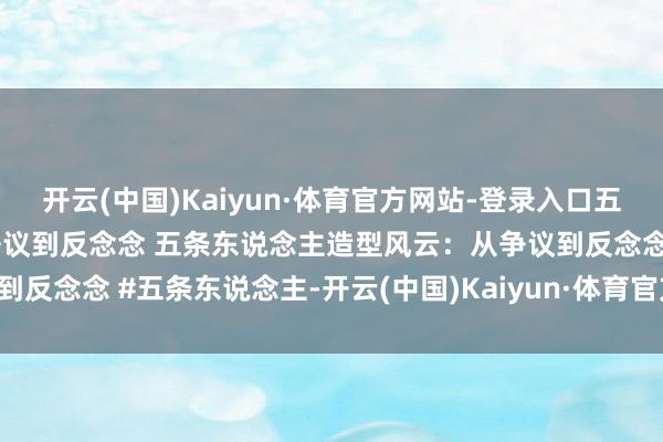 开云(中国)Kaiyun·体育官方网站-登录入口五条东说念主造型风云：从争议到反念念 五条东说念主造型风云：从争议到反念念 #五条东说念主-开云(中国)Kaiyun·体育官方网站-登录入口