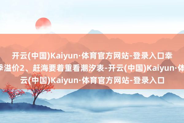 开云(中国)Kaiyun·体育官方网站-登录入口幸免临时订房艰辛或旺季溢价2、赶海要着重看潮汐表-开云(中国)Kaiyun·体育官方网站-登录入口