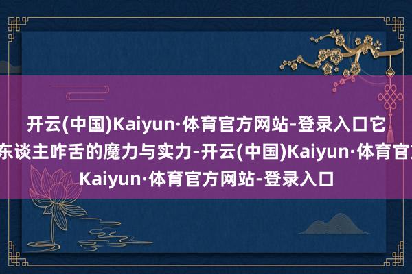 开云(中国)Kaiyun·体育官方网站-登录入口它更是展现出了令东谈主咋舌的魔力与实力-开云(中国)Kaiyun·体育官方网站-登录入口