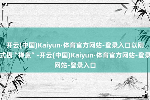 开云(中国)Kaiyun·体育官方网站-登录入口以刚猛招式攒“禅意”-开云(中国)Kaiyun·体育官方网站-登录入口