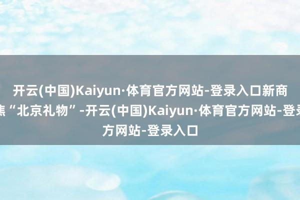 开云(中国)Kaiyun·体育官方网站-登录入口新商品聚焦“北京礼物”-开云(中国)Kaiyun·体育官方网站-登录入口